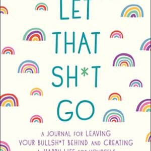 Let That Sh*t Go: A Journal for Leaving Your Bullsh*t Behind…